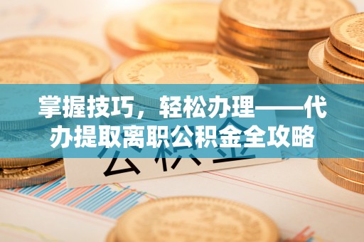 平远掌握技巧，轻松办理——代办提取离职公积金全攻略