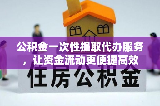 平远公积金一次性提取代办服务，让资金流动更便捷高效