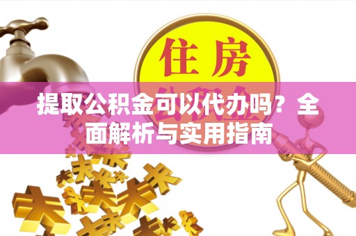 平远提取公积金可以代办吗？全面解析与实用指南