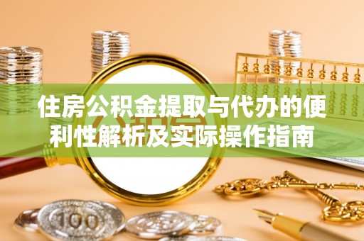 平远住房公积金提取与代办的便利性解析及实际操作指南