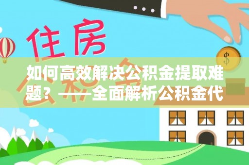 平远如何高效解决公积金提取难题？——全面解析公积金代办提取咨询
