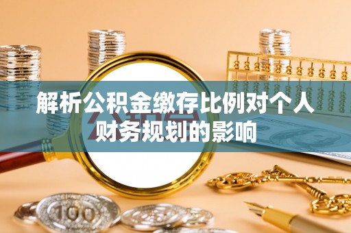 平远解析公积金缴存比例对个人财务规划的影响