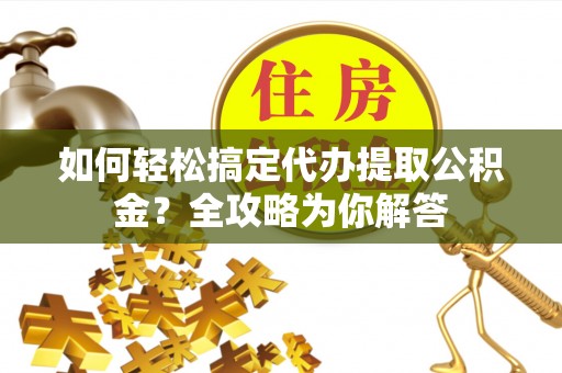 平远如何轻松搞定代办提取公积金？全攻略为你解答