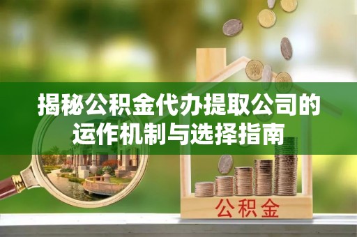 平远揭秘公积金代办提取公司的运作机制与选择指南