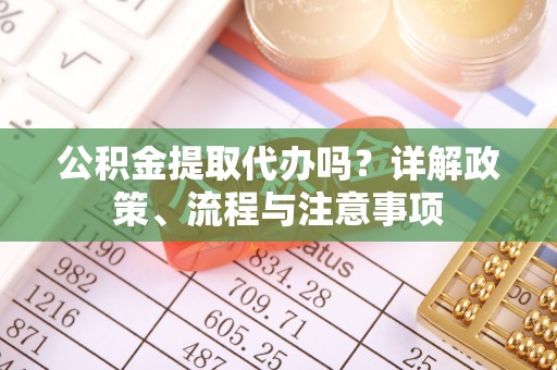 平远公积金提取代办吗？详解政策、流程与注意事项