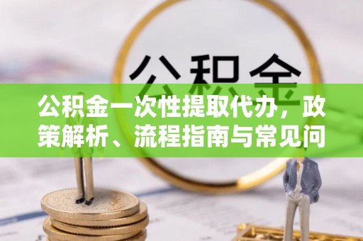 平远公积金一次性提取代办，政策解析、流程指南与常见问题解答