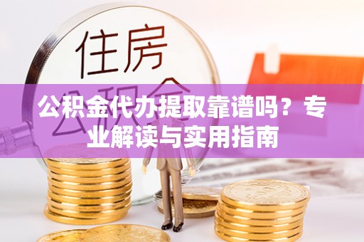 平远公积金代办提取靠谱吗？专业解读与实用指南