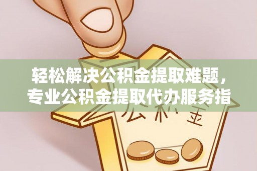 平远轻松解决公积金提取难题，专业公积金提取代办服务指南