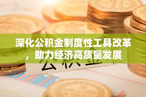 平远深化公积金制度性工具改革，助力经济高质量发展