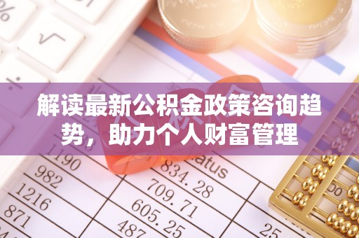 平远解读最新公积金政策咨询趋势，助力个人财富管理