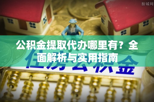平远公积金提取代办哪里有？全面解析与实用指南