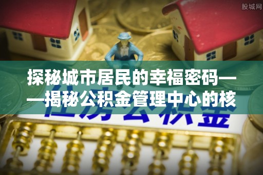 平远探秘城市居民的幸福密码——揭秘公积金管理中心的核心作用