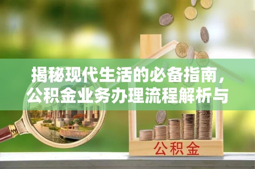 平远揭秘现代生活的必备指南，公积金业务办理流程解析与优化建议