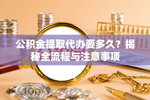 平远公积金提取代办要多久？揭秘全流程与注意事项
