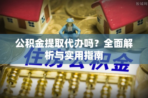 平远公积金提取代办吗？全面解析与实用指南