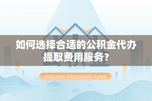 平远如何选择合适的公积金代办提取费用服务？