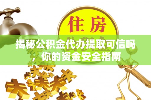 平远揭秘公积金代办提取可信吗，你的资金安全指南