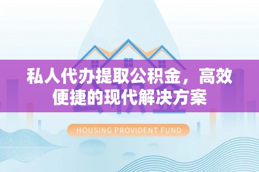 平远私人代办提取公积金，高效便捷的现代解决方案