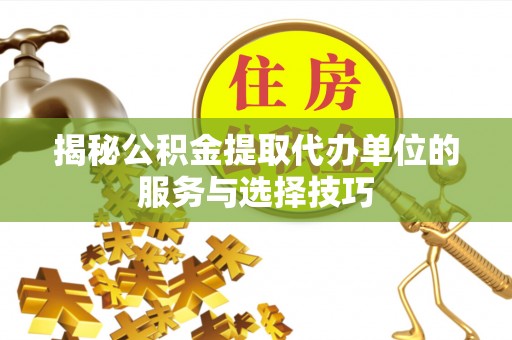 平远揭秘公积金提取代办单位的服务与选择技巧
