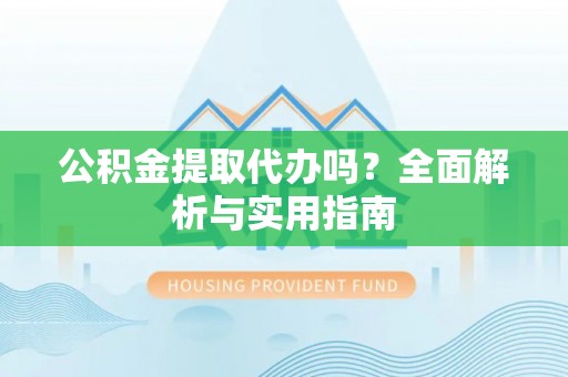 平远公积金提取代办吗？全面解析与实用指南