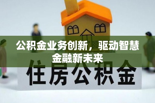 平远公积金业务创新，驱动智慧金融新未来