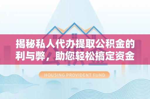 平远揭秘私人代办提取公积金的利与弊，助您轻松搞定资金难题