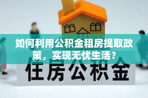 平远如何利用公积金租房提取政策，实现无忧生活？