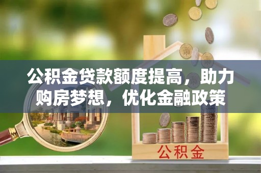 平远公积金贷款额度提高，助力购房梦想，优化金融政策