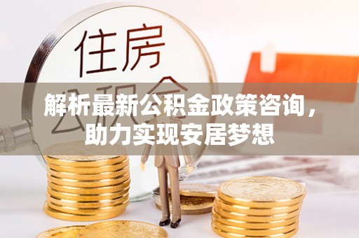 平远解析最新公积金政策咨询，助力实现安居梦想