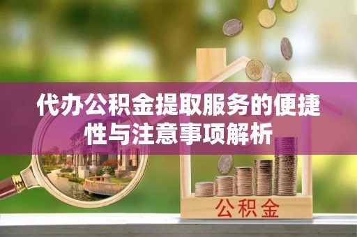 平远代办公积金提取服务的便捷性与注意事项解析