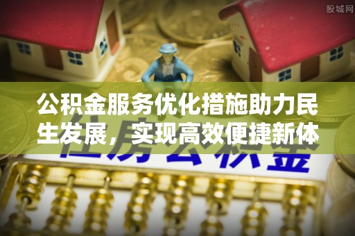平远公积金服务优化措施助力民生发展，实现高效便捷新体验