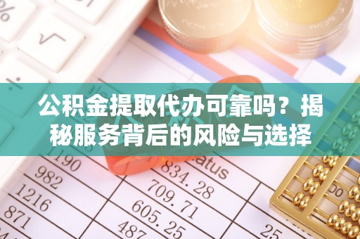 平远公积金提取代办可靠吗？揭秘服务背后的风险与选择