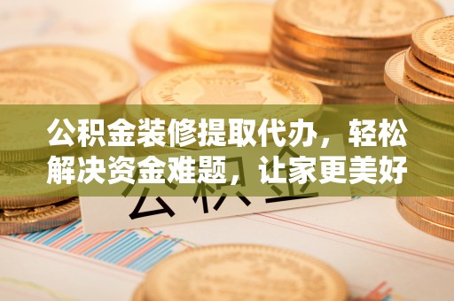 平远公积金装修提取代办，轻松解决资金难题，让家更美好