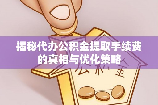 平远揭秘代办公积金提取手续费的真相与优化策略