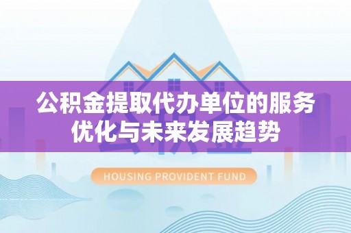 平远公积金提取代办单位的服务优化与未来发展趋势