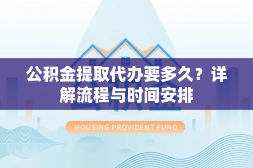 平远公积金提取代办要多久？详解流程与时间安排