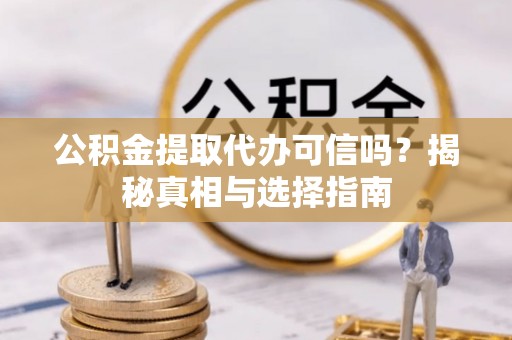 平远公积金提取代办可信吗？揭秘真相与选择指南
