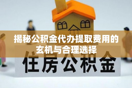 平远揭秘公积金代办提取费用的玄机与合理选择