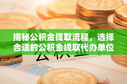 平远揭秘公积金提取流程，选择合适的公积金提取代办单位至关重要
