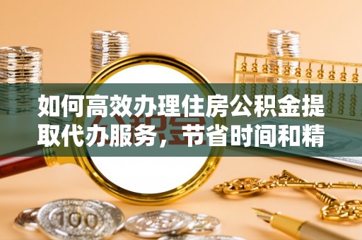 平远如何高效办理住房公积金提取代办服务，节省时间和精力