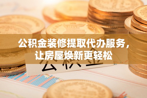 平远公积金装修提取代办服务，让房屋焕新更轻松