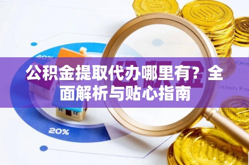 平远公积金提取代办哪里有？全面解析与贴心指南