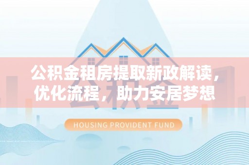 平远公积金租房提取新政解读，优化流程，助力安居梦想