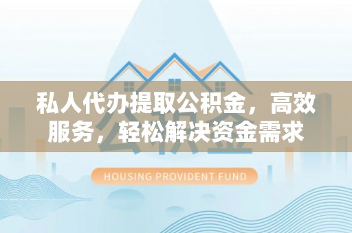 平远私人代办提取公积金，高效服务，轻松解决资金需求