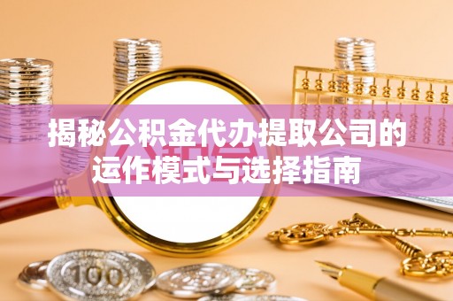 平远揭秘公积金代办提取公司的运作模式与选择指南