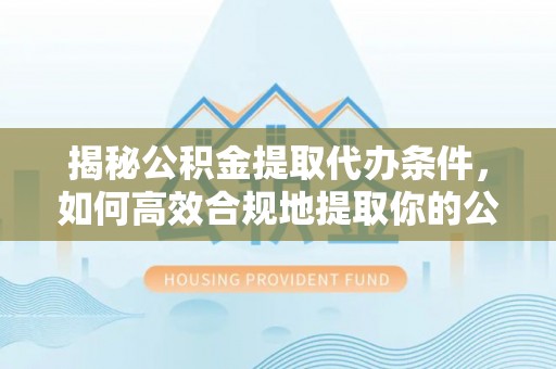 平远揭秘公积金提取代办条件，如何高效合规地提取你的公积金