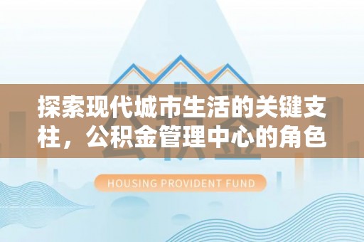 平远探索现代城市生活的关键支柱，公积金管理中心的角色与影响