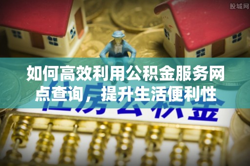 平远如何高效利用公积金服务网点查询，提升生活便利性