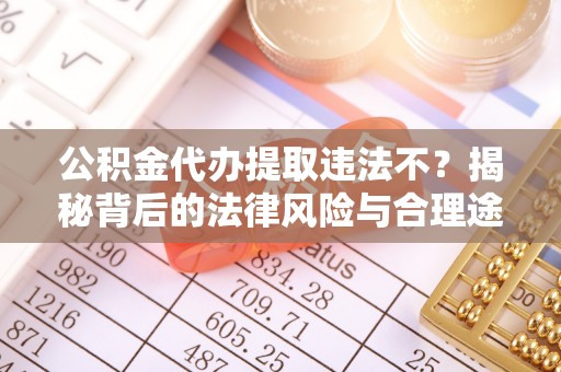 平远公积金代办提取违法不？揭秘背后的法律风险与合理途径