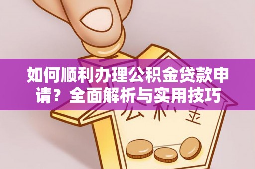 平远如何顺利办理公积金贷款申请？全面解析与实用技巧
